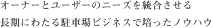 オーナーとユーザーのニーズを統合させる長期にわたる駐車場ビジネスで培った実績とノウハウ