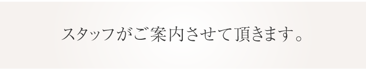 スタッフがご案内させて頂きます。